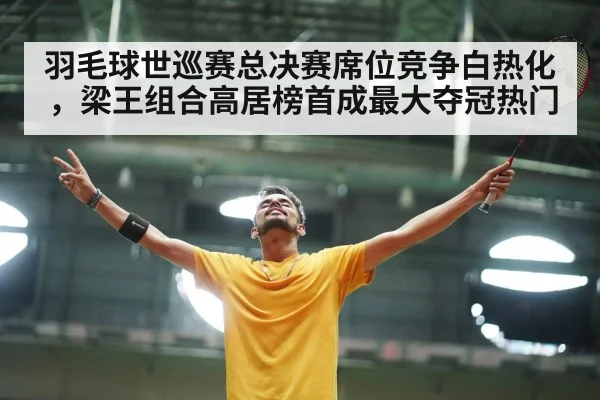 羽毛球世巡赛总决赛席位竞争白热化，梁王组合高居榜首成最大夺冠热门 | kaiyun